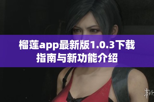 榴莲app最新版1.0.3下载指南与新功能介绍