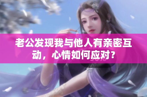 老公发现我与他人有亲密互动，心情如何应对？