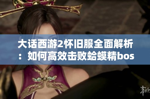 大话西游2怀旧服全面解析：如何高效击败蛤蟆精boss攻略