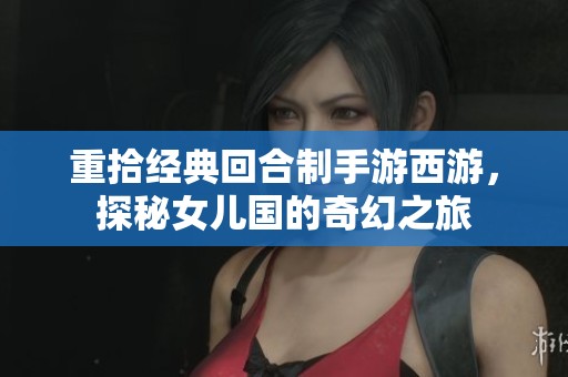 重拾经典回合制手游西游，探秘女儿国的奇幻之旅