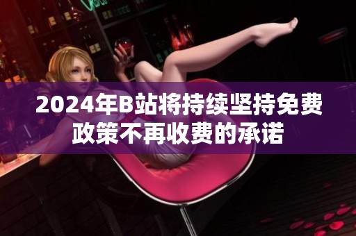 2024年B站将持续坚持免费政策不再收费的承诺