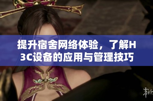 提升宿舍网络体验，了解H3C设备的应用与管理技巧