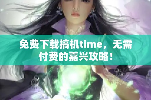 免费下载搞机time，无需付费的嘉兴攻略！
