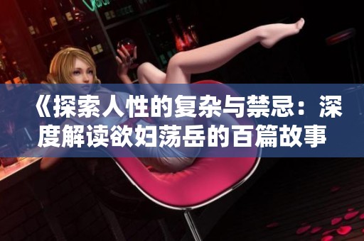 《探索人性的复杂与禁忌：深度解读欲妇荡岳的百篇故事》