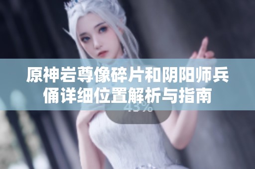 原神岩尊像碎片和阴阳师兵俑详细位置解析与指南