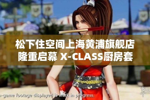 松下住空间上海黄浦旗舰店隆重启幕 X-CLASS厨房套系全新上市