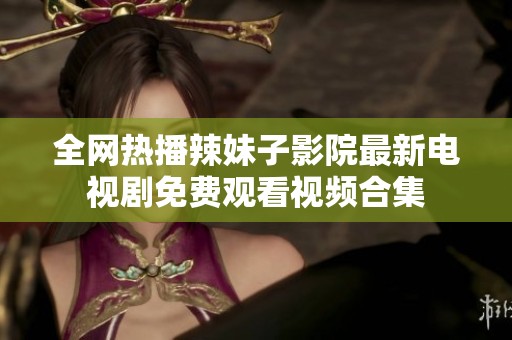 全网热播辣妹子影院最新电视剧免费观看视频合集
