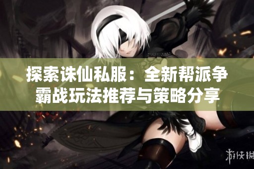 探索诛仙私服：全新帮派争霸战玩法推荐与策略分享