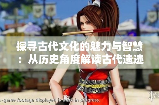 探寻古代文化的魅力与智慧：从历史角度解读古代遗迹