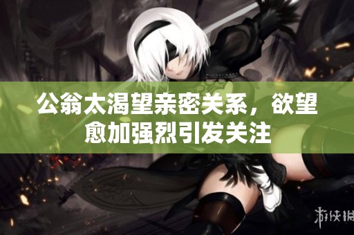 公翁太渴望亲密关系，欲望愈加强烈引发关注