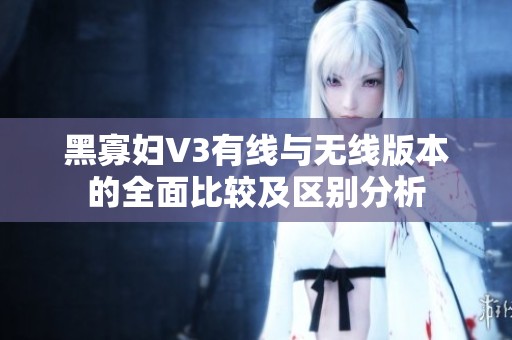黑寡妇V3有线与无线版本的全面比较及区别分析