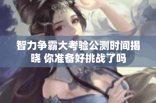 智力争霸大考验公测时间揭晓 你准备好挑战了吗