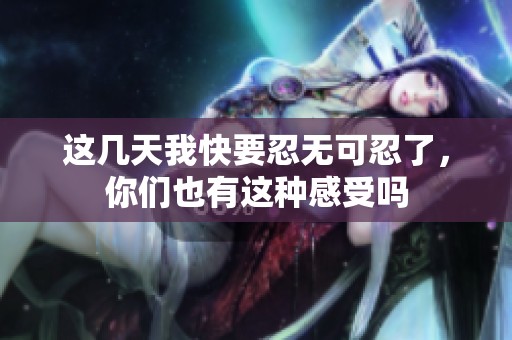 这几天我快要忍无可忍了，你们也有这种感受吗