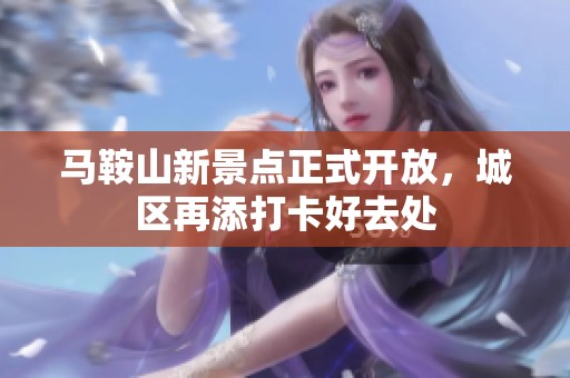 马鞍山新景点正式开放，城区再添打卡好去处