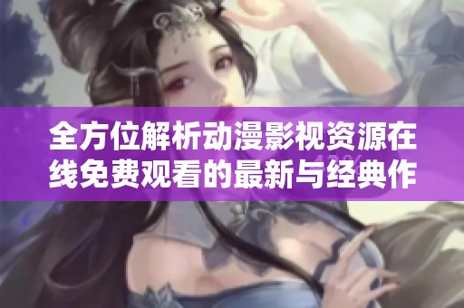 全方位解析动漫影视资源在线免费观看的最新与经典作品