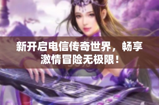 新开启电信传奇世界，畅享激情冒险无极限！