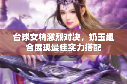 台球女将激烈对决，奶玉组合展现最佳实力搭配
