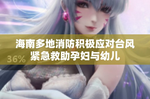 海南多地消防积极应对台风紧急救助孕妇与幼儿