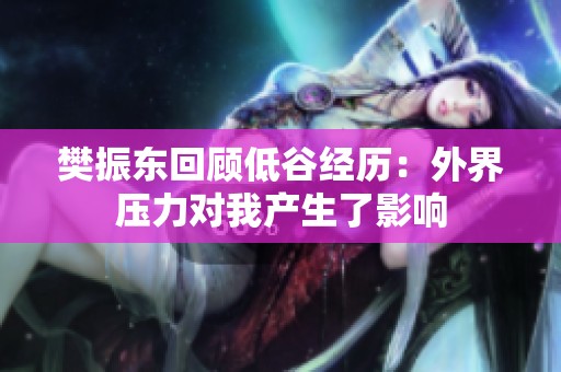 樊振东回顾低谷经历：外界压力对我产生了影响