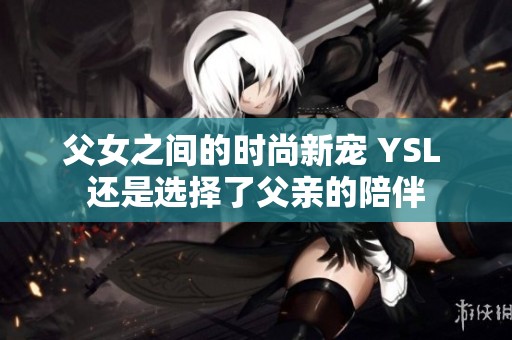 父女之间的时尚新宠 YSL 还是选择了父亲的陪伴