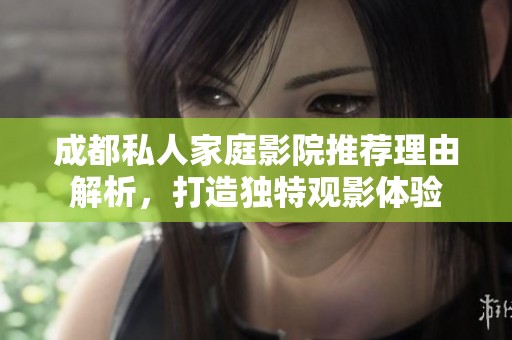 成都私人家庭影院推荐理由解析，打造独特观影体验