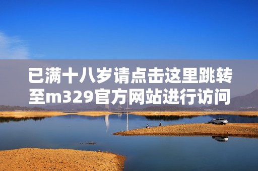 已满十八岁请点击这里跳转至m329官方网站进行访问