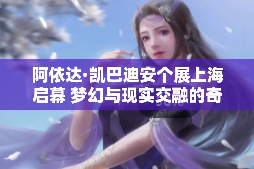 阿依达·凯巴迪安个展上海启幕 梦幻与现实交融的奇幻旅程
