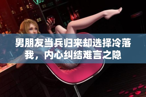 男朋友当兵归来却选择冷落我，内心纠结难言之隐