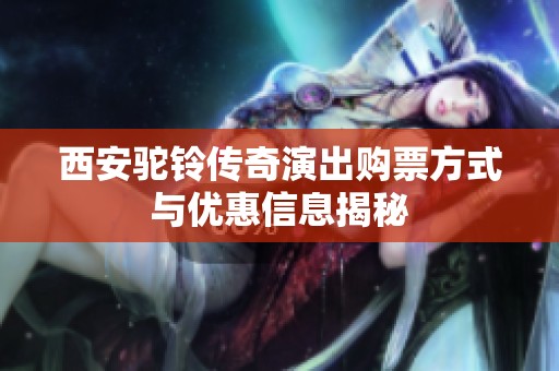 西安驼铃传奇演出购票方式与优惠信息揭秘