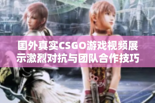 国外真实CSGO游戏视频展示激烈对抗与团队合作技巧