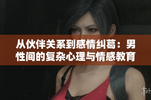 从伙伴关系到感情纠葛：男性间的复杂心理与情感教育