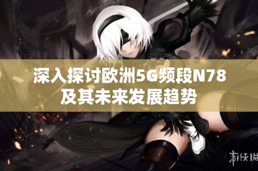 深入探讨欧洲5G频段N78及其未来发展趋势