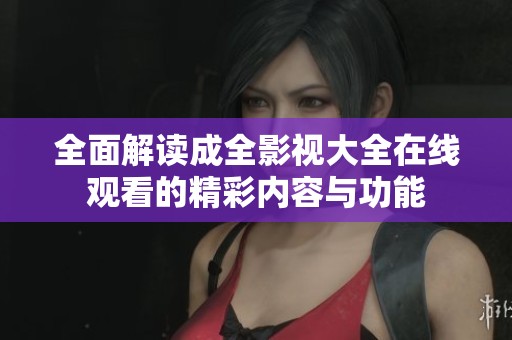 全面解读成全影视大全在线观看的精彩内容与功能