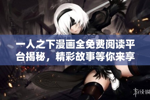 一人之下漫画全免费阅读平台揭秘，精彩故事等你来享受