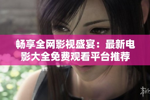 畅享全网影视盛宴：最新电影大全免费观看平台推荐