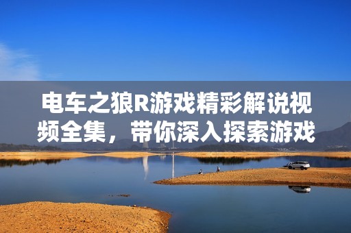 电车之狼R游戏精彩解说视频全集，带你深入探索游戏世界