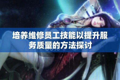 培养维修员工技能以提升服务质量的方法探讨