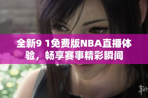 全新9 1免费版NBA直播体验，畅享赛事精彩瞬间