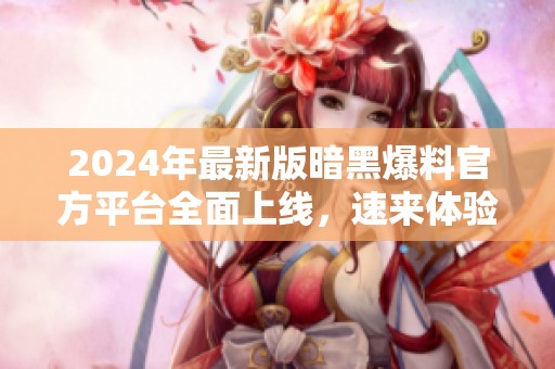 2024年最新版暗黑爆料官方平台全面上线，速来体验！