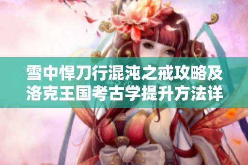 雪中悍刀行混沌之戒攻略及洛克王国考古学提升方法详解