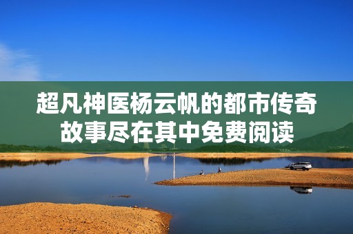 超凡神医杨云帆的都市传奇故事尽在其中免费阅读