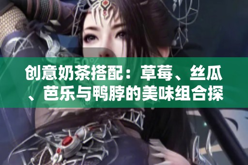 创意奶茶搭配：草莓、丝瓜、芭乐与鸭脖的美味组合探秘