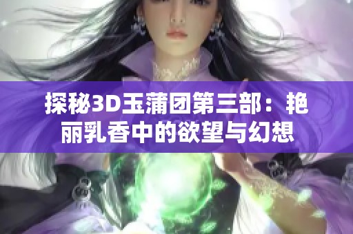 探秘3D玉蒲团第三部：艳丽乳香中的欲望与幻想