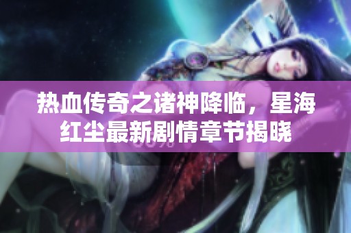 热血传奇之诸神降临，星海红尘最新剧情章节揭晓