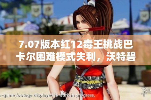7.07版本红12毒王挑战巴卡尔困难模式失利，沃特碧们的心得分享