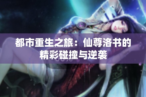 都市重生之旅：仙尊洛书的精彩碰撞与逆袭