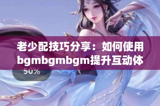 老少配技巧分享：如何使用bgmbgmbgm提升互动体验