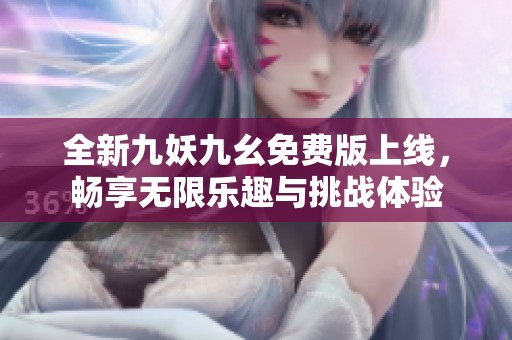 全新九妖九幺免费版上线，畅享无限乐趣与挑战体验