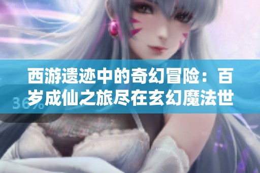 西游遗迹中的奇幻冒险：百岁成仙之旅尽在玄幻魔法世界