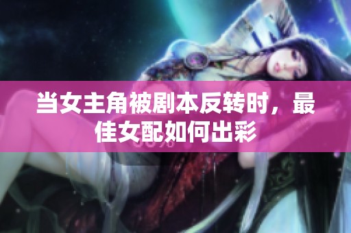 当女主角被剧本反转时，最佳女配如何出彩